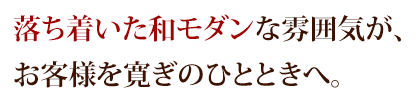 落ち着いた和モダンな雰囲気が、お客様を寛ぎのひとときへ。